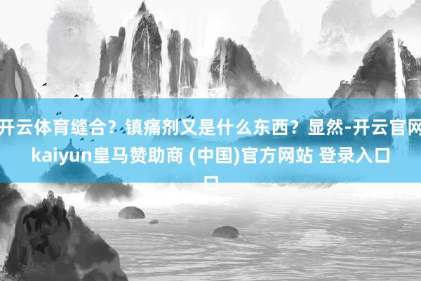 开云体育缝合？镇痛剂又是什么东西？显然-开云官网kaiyun皇马赞助商 (中国)官方网站 登录入口