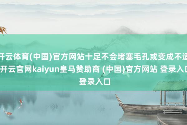 开云体育(中国)官方网站十足不会堵塞毛孔或变成不适-开云官网kaiyun皇马赞助商 (中国)官方网站 登录入口