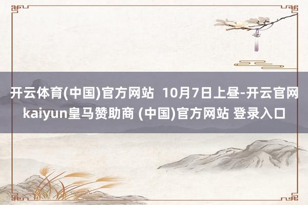 开云体育(中国)官方网站  　　10月7日上昼-开云官网kaiyun皇马赞助商 (中国)官方网站 登录入口