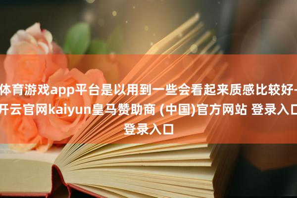 体育游戏app平台是以用到一些会看起来质感比较好-开云官网kaiyun皇马赞助商 (中国)官方网站 登录入口