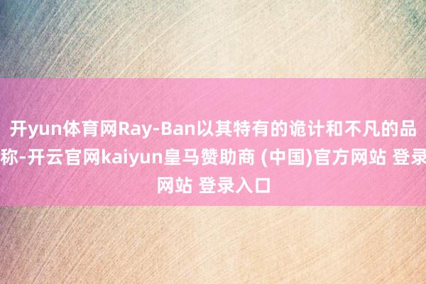 开yun体育网Ray-Ban以其特有的诡计和不凡的品性著称-开云官网kaiyun皇马赞助商 (中国)官方网站 登录入口