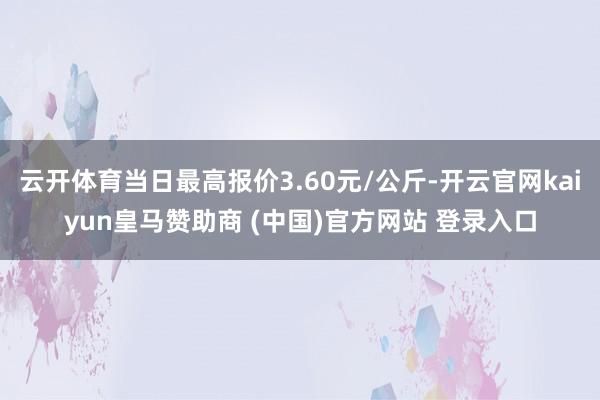 云开体育当日最高报价3.60元/公斤-开云官网kaiyun皇马赞助商 (中国)官方网站 登录入口