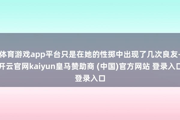 体育游戏app平台只是在她的性掷中出现了几次良友-开云官网kaiyun皇马赞助商 (中国)官方网站 登录入口