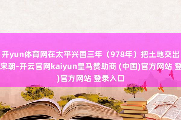 开yun体育网在太平兴国三年（978年）把土地交出往还话宋朝-开云官网kaiyun皇马赞助商 (中国)官方网站 登录入口