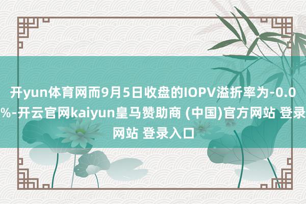 开yun体育网而9月5日收盘的IOPV溢折率为-0.0822%-开云官网kaiyun皇马赞助商 (中国)官方网站 登录入口