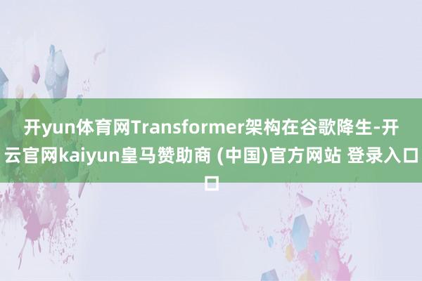 开yun体育网Transformer架构在谷歌降生-开云官网kaiyun皇马赞助商 (中国)官方网站 登录入口