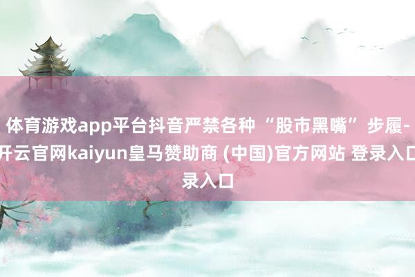 体育游戏app平台抖音严禁各种 “股市黑嘴” 步履-开云官网kaiyun皇马赞助商 (中国)官方网站 登录入口