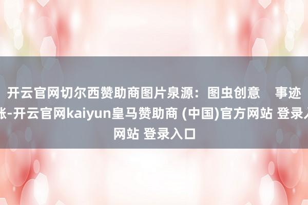 开云官网切尔西赞助商图片泉源：图虫创意    事迹大涨-开云官网kaiyun皇马赞助商 (中国)官方网站 登录入口