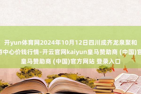 开yun体育网2024年10月12日四川成齐龙泉聚和(海外)果蔬菜交游中心价钱行情-开云官网kaiyun皇马赞助商 (中国)官方网站 登录入口