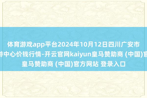 体育游戏app平台2024年10月12日四川广安市邻水县农居品交游中心价钱行情-开云官网kaiyun皇马赞助商 (中国)官方网站 登录入口