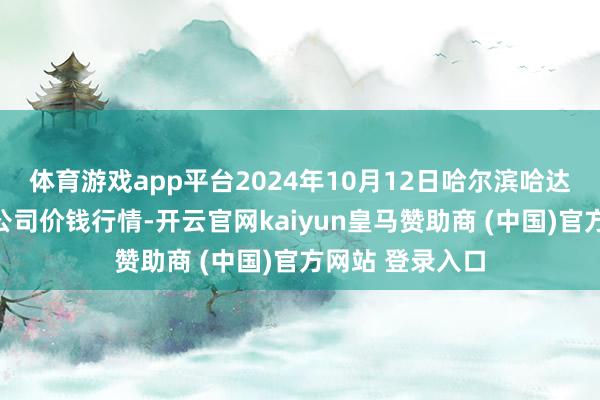 体育游戏app平台2024年10月12日哈尔滨哈达农副居品有限公司价钱行情-开云官网kaiyun皇马赞助商 (中国)官方网站 登录入口