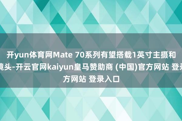 开yun体育网Mate 70系列有望搭载1英寸主摄和伸缩镜头-开云官网kaiyun皇马赞助商 (中国)官方网站 登录入口