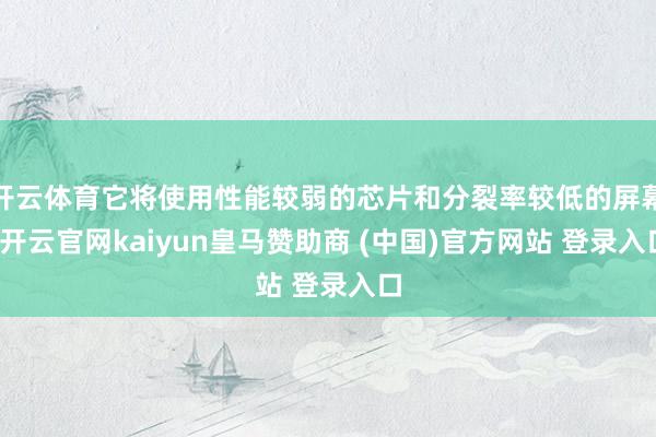 开云体育它将使用性能较弱的芯片和分裂率较低的屏幕-开云官网kaiyun皇马赞助商 (中国)官方网站 登录入口