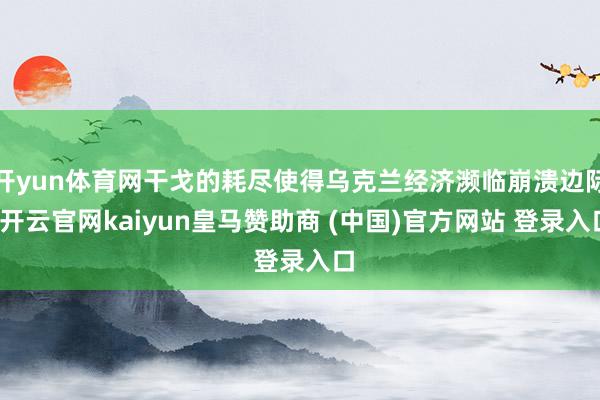 开yun体育网干戈的耗尽使得乌克兰经济濒临崩溃边际-开云官网kaiyun皇马赞助商 (中国)官方网站 登录入口