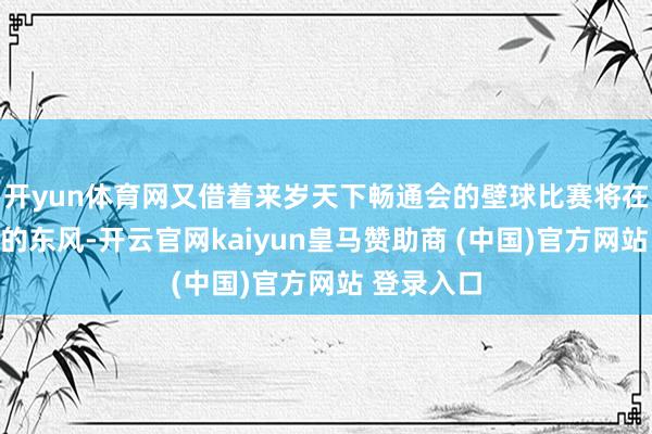 开yun体育网又借着来岁天下畅通会的壁球比赛将在成都进行的东风-开云官网kaiyun皇马赞助商 (中国)官方网站 登录入口