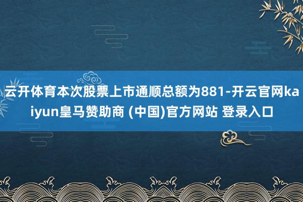 云开体育本次股票上市通顺总额为881-开云官网kaiyun皇马赞助商 (中国)官方网站 登录入口