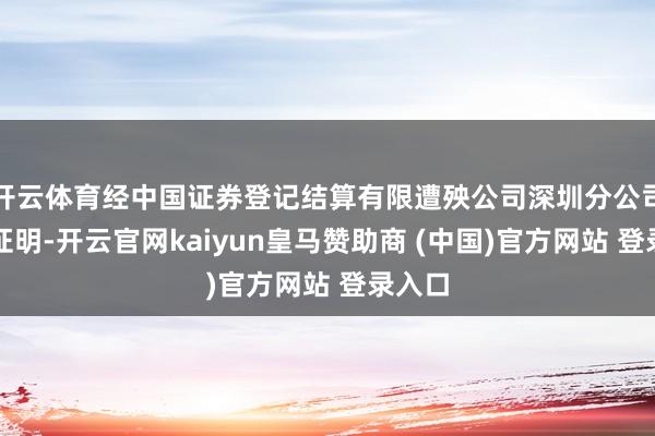 开云体育经中国证券登记结算有限遭殃公司深圳分公司审核证明-开云官网kaiyun皇马赞助商 (中国)官方网站 登录入口