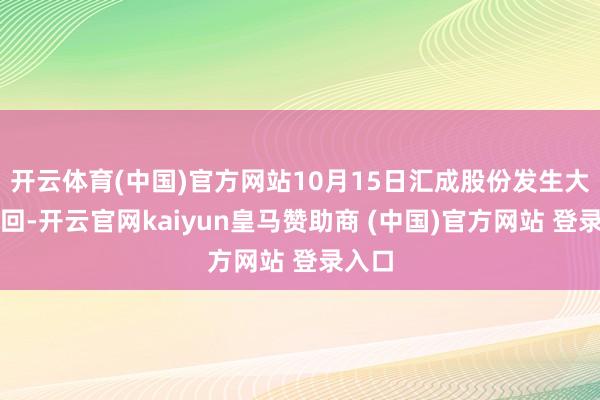 开云体育(中国)官方网站10月15日汇成股份发生大量来回-开云官网kaiyun皇马赞助商 (中国)官方网站 登录入口