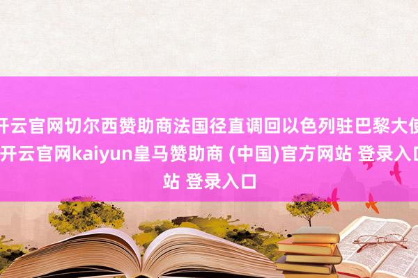 开云官网切尔西赞助商法国径直调回以色列驻巴黎大使-开云官网kaiyun皇马赞助商 (中国)官方网站 登录入口