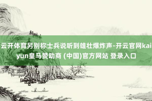 云开体育另别称士兵说听到雄壮爆炸声-开云官网kaiyun皇马赞助商 (中国)官方网站 登录入口