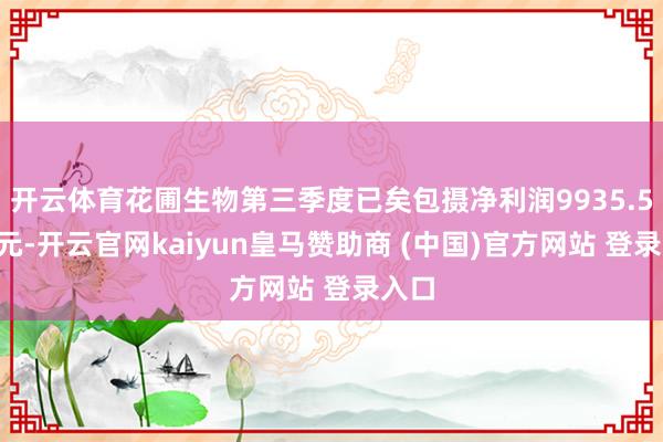 开云体育花圃生物第三季度已矣包摄净利润9935.58万元-开云官网kaiyun皇马赞助商 (中国)官方网站 登录入口