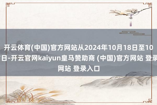 开云体育(中国)官方网站从2024年10月18日至10月27日-开云官网kaiyun皇马赞助商 (中国)官方网站 登录入口