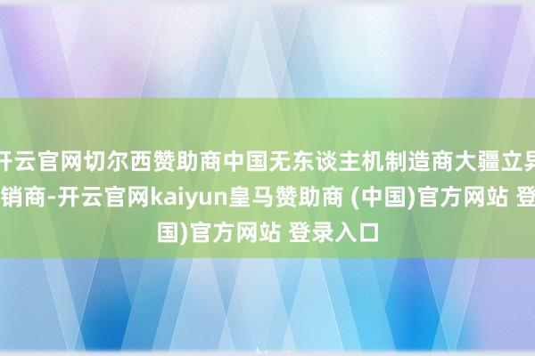 开云官网切尔西赞助商中国无东谈主机制造商大疆立异示知分销商-开云官网kaiyun皇马赞助商 (中国)官方网站 登录入口