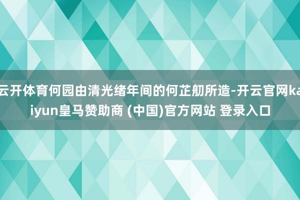 云开体育何园由清光绪年间的何芷舠所造-开云官网kaiyun皇马赞助商 (中国)官方网站 登录入口