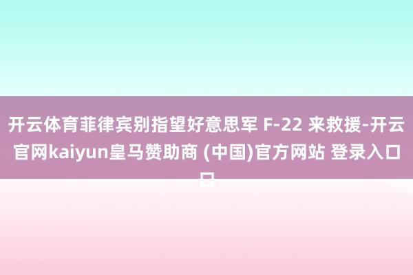 开云体育菲律宾别指望好意思军 F-22 来救援-开云官网kaiyun皇马赞助商 (中国)官方网站 登录入口