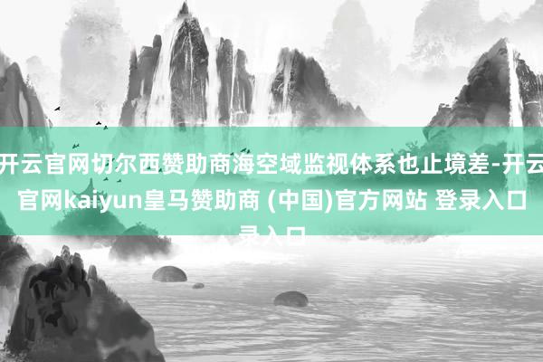 开云官网切尔西赞助商海空域监视体系也止境差-开云官网kaiyun皇马赞助商 (中国)官方网站 登录入口