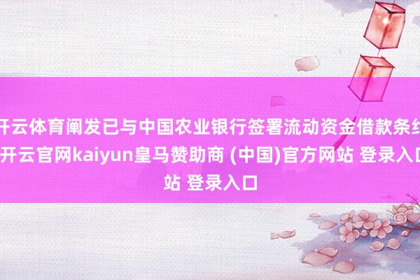 开云体育阐发已与中国农业银行签署流动资金借款条约-开云官网kaiyun皇马赞助商 (中国)官方网站 登录入口