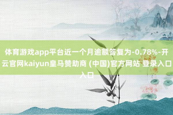 体育游戏app平台近一个月逾额答复为-0.78%-开云官网kaiyun皇马赞助商 (中国)官方网站 登录入口