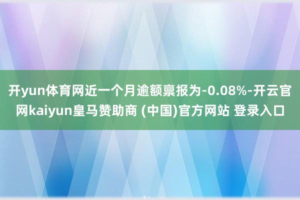 开yun体育网近一个月逾额禀报为-0.08%-开云官网kaiyun皇马赞助商 (中国)官方网站 登录入口