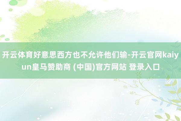 开云体育好意思西方也不允许他们输-开云官网kaiyun皇马赞助商 (中国)官方网站 登录入口