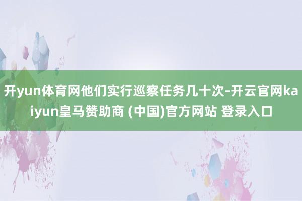 开yun体育网他们实行巡察任务几十次-开云官网kaiyun皇马赞助商 (中国)官方网站 登录入口