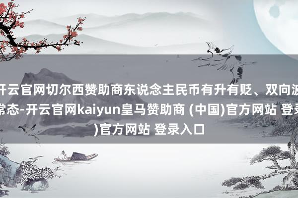 开云官网切尔西赞助商东说念主民币有升有贬、双向波动是常态-开云官网kaiyun皇马赞助商 (中国)官方网站 登录入口