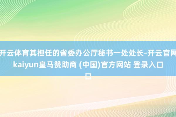 开云体育其担任的省委办公厅秘书一处处长-开云官网kaiyun皇马赞助商 (中国)官方网站 登录入口