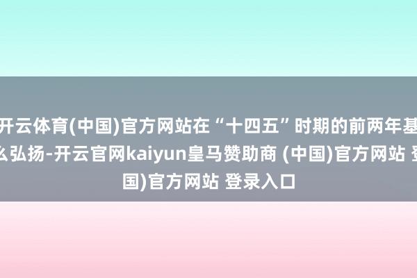 开云体育(中国)官方网站在“十四五”时期的前两年基本没什么弘扬-开云官网kaiyun皇马赞助商 (中国)官方网站 登录入口