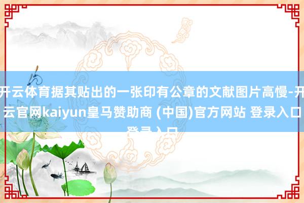 开云体育据其贴出的一张印有公章的文献图片高慢-开云官网kaiyun皇马赞助商 (中国)官方网站 登录入口