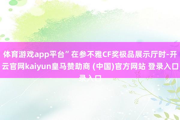 体育游戏app平台”在参不雅CF奖极品展示厅时-开云官网kaiyun皇马赞助商 (中国)官方网站 登录入口