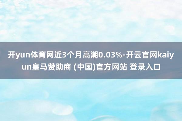 开yun体育网近3个月高潮0.03%-开云官网kaiyun皇马赞助商 (中国)官方网站 登录入口