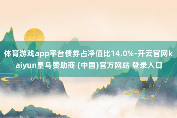 体育游戏app平台债券占净值比14.0%-开云官网kaiyun皇马赞助商 (中国)官方网站 登录入口