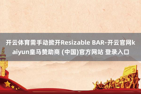 开云体育需手动掀开Resizable BAR-开云官网kaiyun皇马赞助商 (中国)官方网站 登录入口