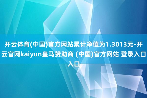 开云体育(中国)官方网站累计净值为1.3013元-开云官网kaiyun皇马赞助商 (中国)官方网站 登录入口