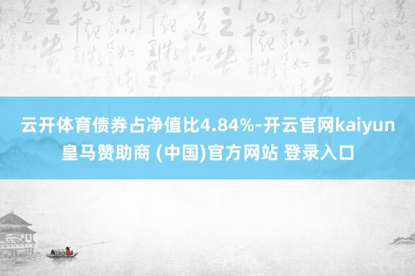 云开体育债券占净值比4.84%-开云官网kaiyun皇马赞助商 (中国)官方网站 登录入口