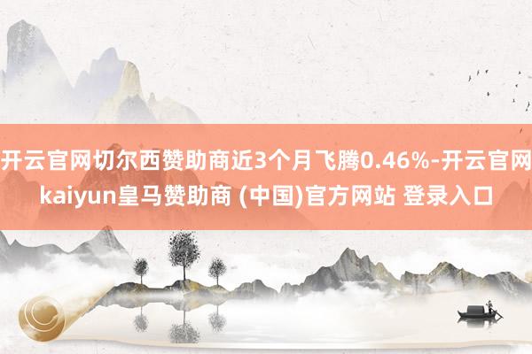 开云官网切尔西赞助商近3个月飞腾0.46%-开云官网kaiyun皇马赞助商 (中国)官方网站 登录入口