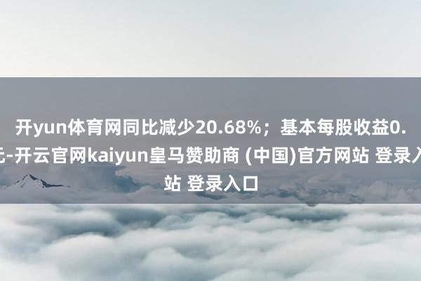 开yun体育网同比减少20.68%；基本每股收益0.2元-开云官网kaiyun皇马赞助商 (中国)官方网站 登录入口