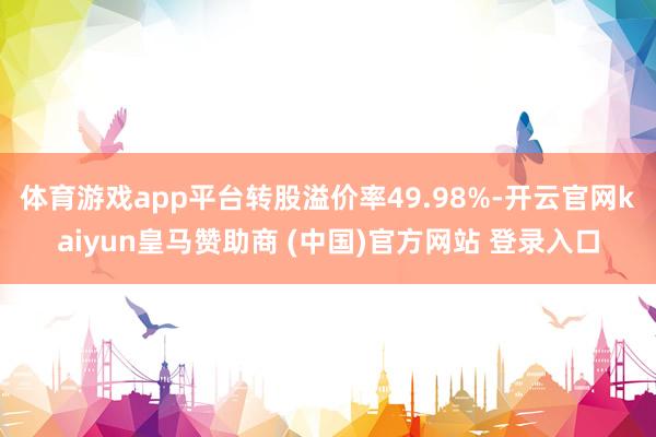 体育游戏app平台转股溢价率49.98%-开云官网kaiyun皇马赞助商 (中国)官方网站 登录入口