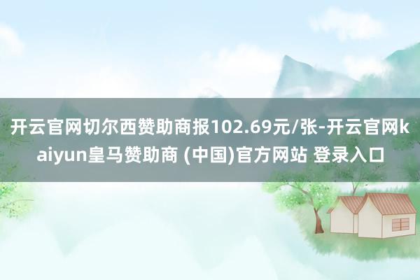 开云官网切尔西赞助商报102.69元/张-开云官网kaiyun皇马赞助商 (中国)官方网站 登录入口