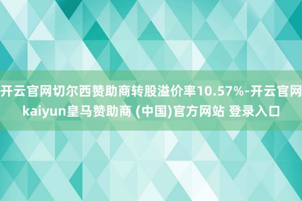 开云官网切尔西赞助商转股溢价率10.57%-开云官网kaiyun皇马赞助商 (中国)官方网站 登录入口